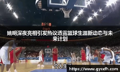 姚明深夜亮相引发热议透露篮球生涯新动态与未来计划