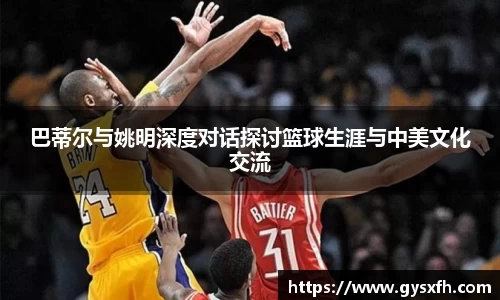 巴蒂尔与姚明深度对话探讨篮球生涯与中美文化交流