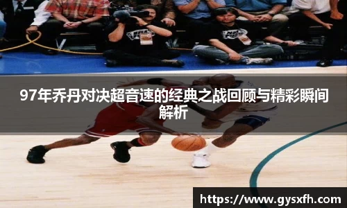 97年乔丹对决超音速的经典之战回顾与精彩瞬间解析