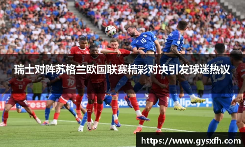 瑞士对阵苏格兰欧国联赛精彩对决引发球迷热议