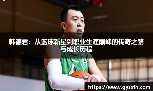 韩德君：从篮球新星到职业生涯巅峰的传奇之路与成长历程