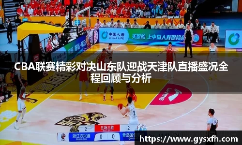 CBA联赛精彩对决山东队迎战天津队直播盛况全程回顾与分析