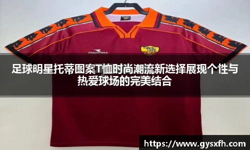 足球明星托蒂图案T恤时尚潮流新选择展现个性与热爱球场的完美结合