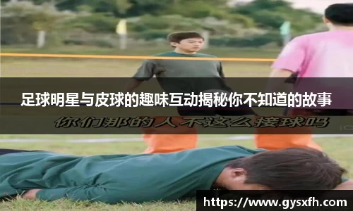 足球明星与皮球的趣味互动揭秘你不知道的故事