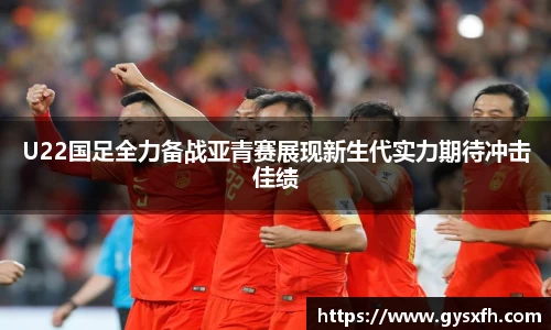 U22国足全力备战亚青赛展现新生代实力期待冲击佳绩